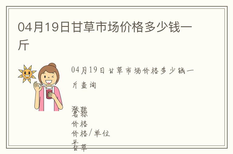 04月19日甘草市場價(jià)格多少錢一斤