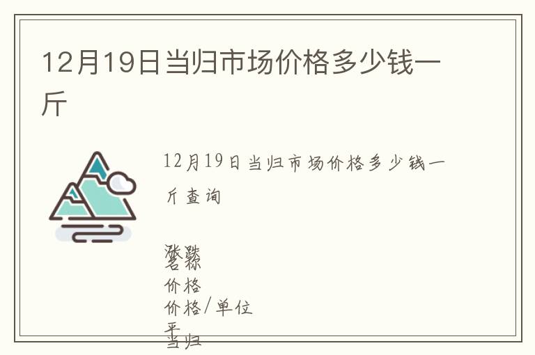 12月19日當(dāng)歸市場(chǎng)價(jià)格多少錢一斤