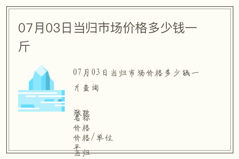 07月03日當(dāng)歸市場(chǎng)價(jià)格多少錢一斤
